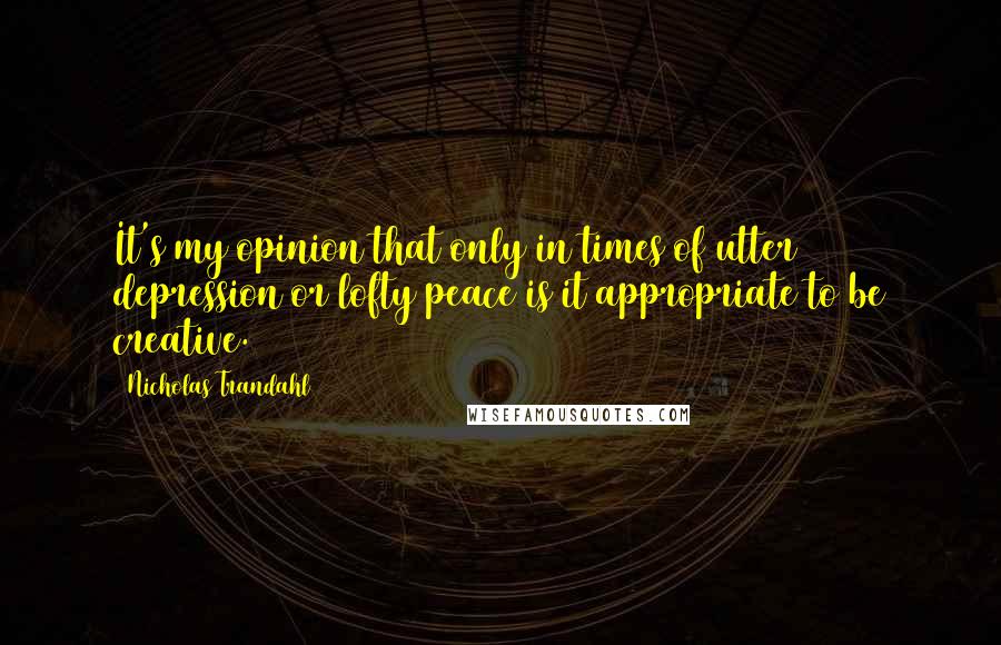 Nicholas Trandahl Quotes: It's my opinion that only in times of utter depression or lofty peace is it appropriate to be creative.
