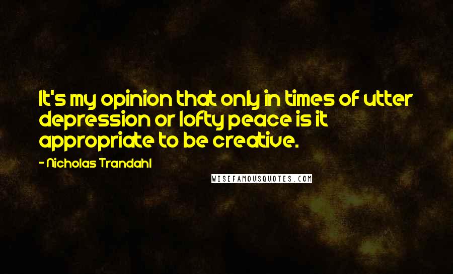 Nicholas Trandahl Quotes: It's my opinion that only in times of utter depression or lofty peace is it appropriate to be creative.