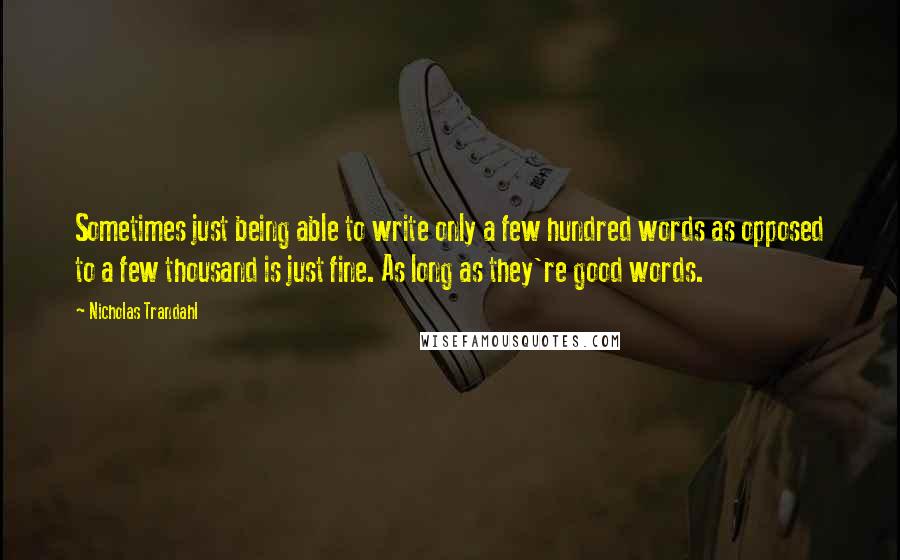 Nicholas Trandahl Quotes: Sometimes just being able to write only a few hundred words as opposed to a few thousand is just fine. As long as they're good words.