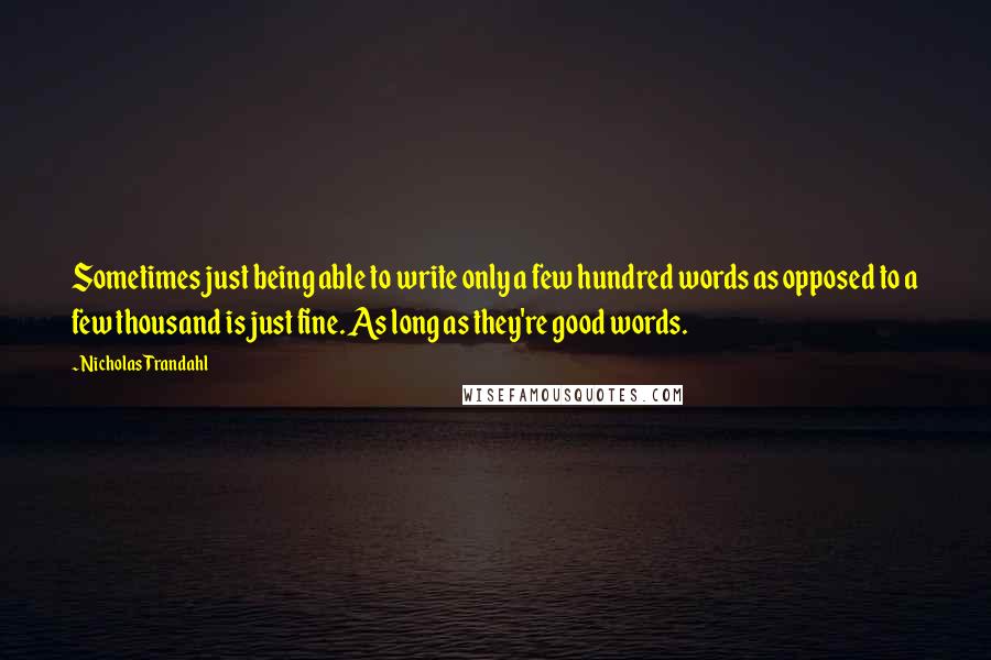 Nicholas Trandahl Quotes: Sometimes just being able to write only a few hundred words as opposed to a few thousand is just fine. As long as they're good words.