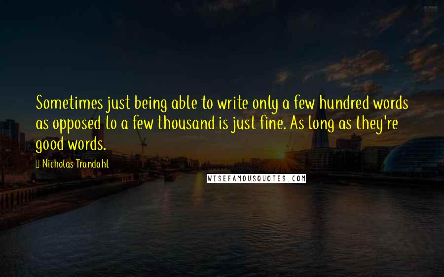 Nicholas Trandahl Quotes: Sometimes just being able to write only a few hundred words as opposed to a few thousand is just fine. As long as they're good words.
