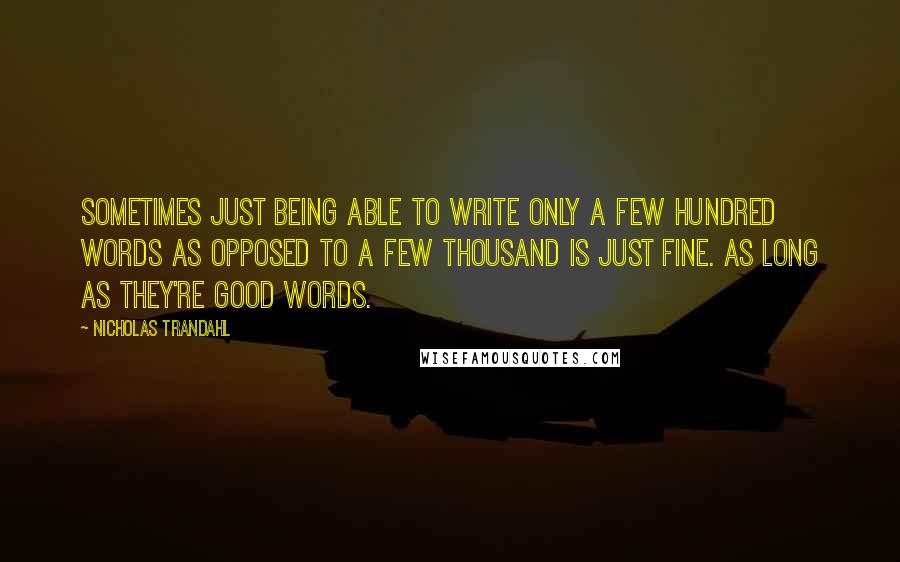 Nicholas Trandahl Quotes: Sometimes just being able to write only a few hundred words as opposed to a few thousand is just fine. As long as they're good words.