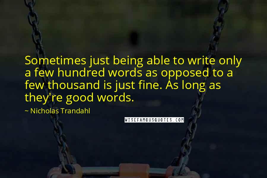 Nicholas Trandahl Quotes: Sometimes just being able to write only a few hundred words as opposed to a few thousand is just fine. As long as they're good words.