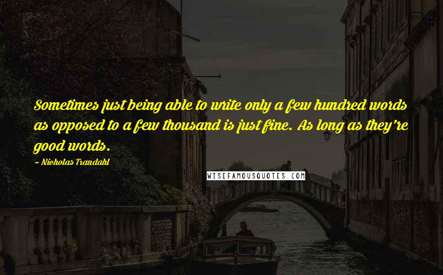 Nicholas Trandahl Quotes: Sometimes just being able to write only a few hundred words as opposed to a few thousand is just fine. As long as they're good words.