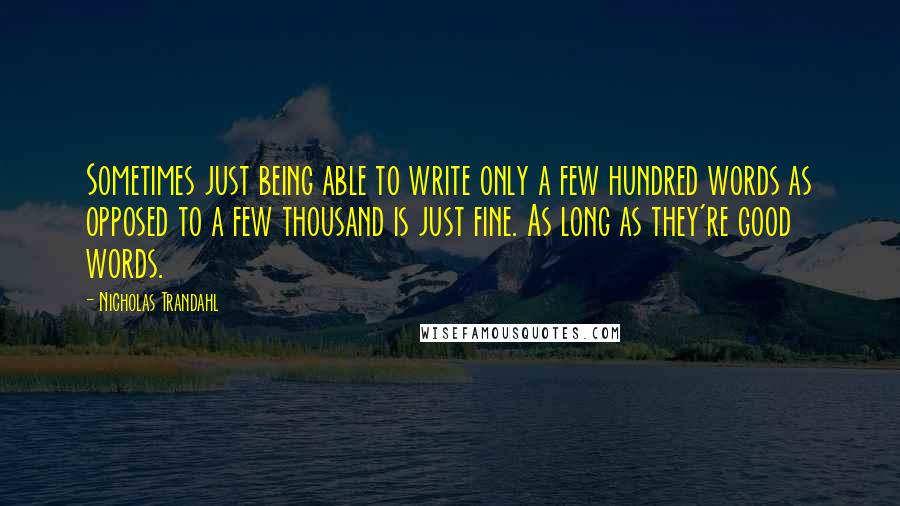 Nicholas Trandahl Quotes: Sometimes just being able to write only a few hundred words as opposed to a few thousand is just fine. As long as they're good words.