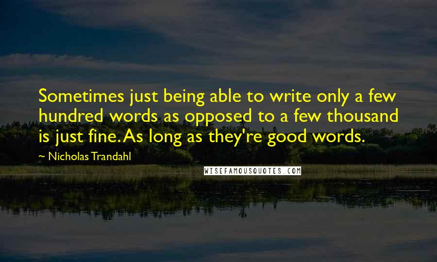 Nicholas Trandahl Quotes: Sometimes just being able to write only a few hundred words as opposed to a few thousand is just fine. As long as they're good words.