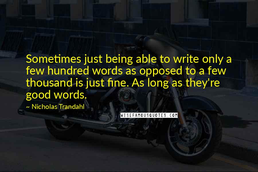 Nicholas Trandahl Quotes: Sometimes just being able to write only a few hundred words as opposed to a few thousand is just fine. As long as they're good words.