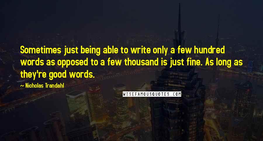 Nicholas Trandahl Quotes: Sometimes just being able to write only a few hundred words as opposed to a few thousand is just fine. As long as they're good words.