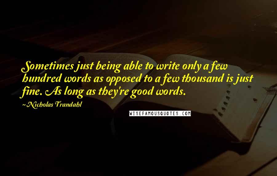 Nicholas Trandahl Quotes: Sometimes just being able to write only a few hundred words as opposed to a few thousand is just fine. As long as they're good words.