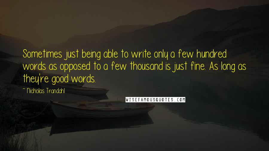 Nicholas Trandahl Quotes: Sometimes just being able to write only a few hundred words as opposed to a few thousand is just fine. As long as they're good words.