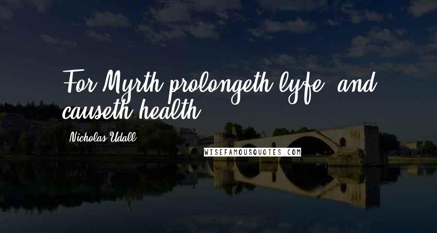 Nicholas Udall Quotes: For Myrth prolongeth lyfe, and causeth health.