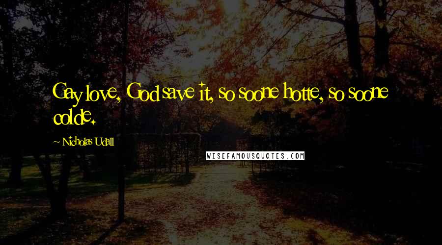 Nicholas Udall Quotes: Gay love, God save it, so soone hotte, so soone colde.