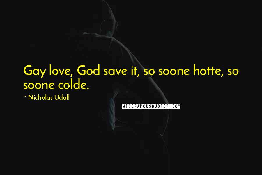 Nicholas Udall Quotes: Gay love, God save it, so soone hotte, so soone colde.