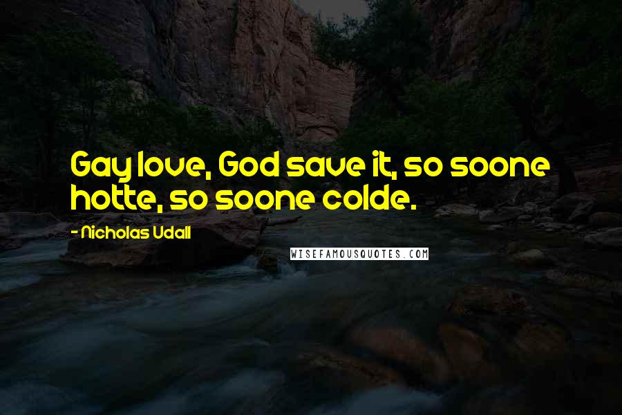 Nicholas Udall Quotes: Gay love, God save it, so soone hotte, so soone colde.