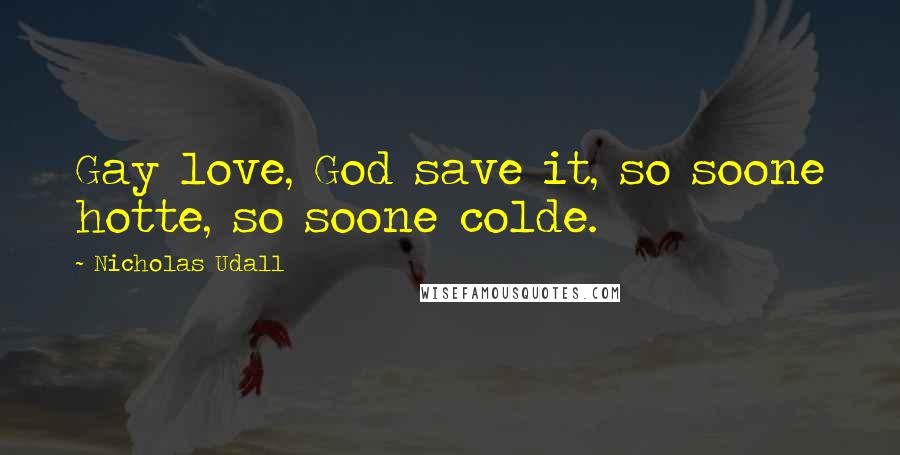 Nicholas Udall Quotes: Gay love, God save it, so soone hotte, so soone colde.