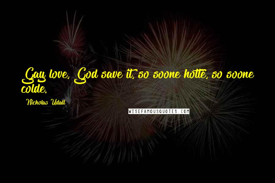 Nicholas Udall Quotes: Gay love, God save it, so soone hotte, so soone colde.