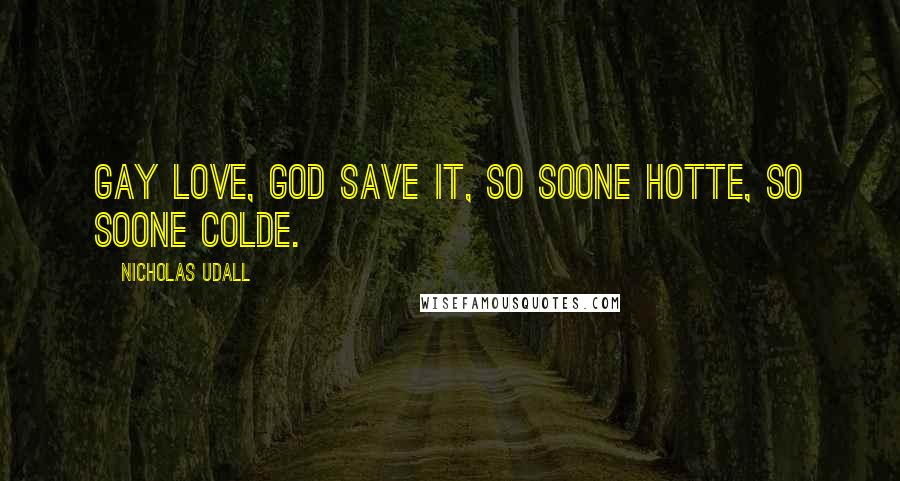 Nicholas Udall Quotes: Gay love, God save it, so soone hotte, so soone colde.