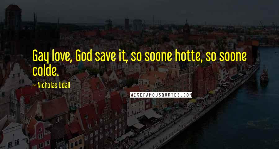 Nicholas Udall Quotes: Gay love, God save it, so soone hotte, so soone colde.