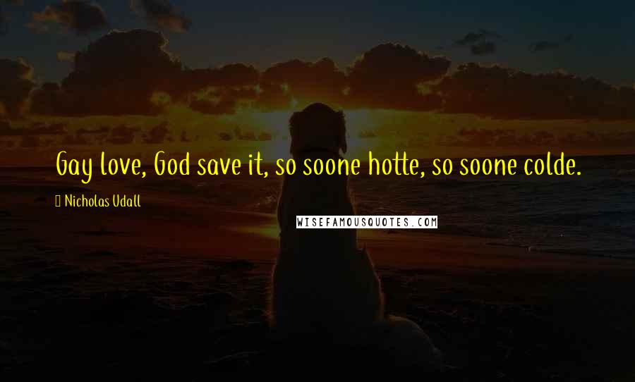 Nicholas Udall Quotes: Gay love, God save it, so soone hotte, so soone colde.