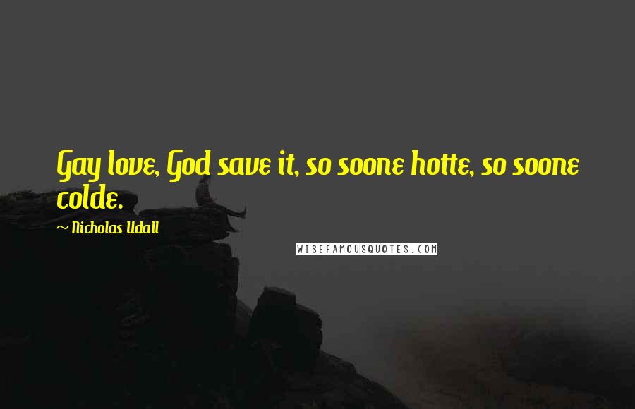 Nicholas Udall Quotes: Gay love, God save it, so soone hotte, so soone colde.