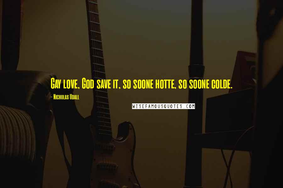 Nicholas Udall Quotes: Gay love, God save it, so soone hotte, so soone colde.