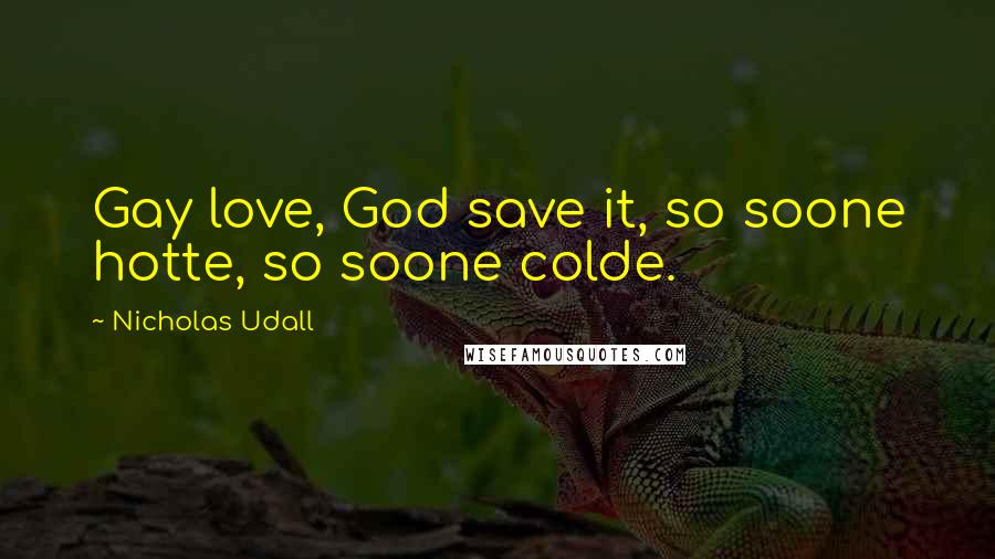 Nicholas Udall Quotes: Gay love, God save it, so soone hotte, so soone colde.