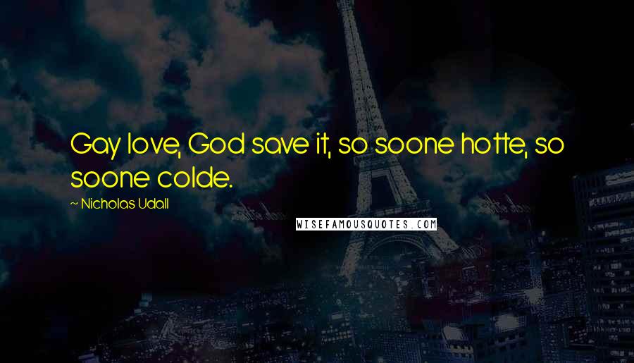 Nicholas Udall Quotes: Gay love, God save it, so soone hotte, so soone colde.