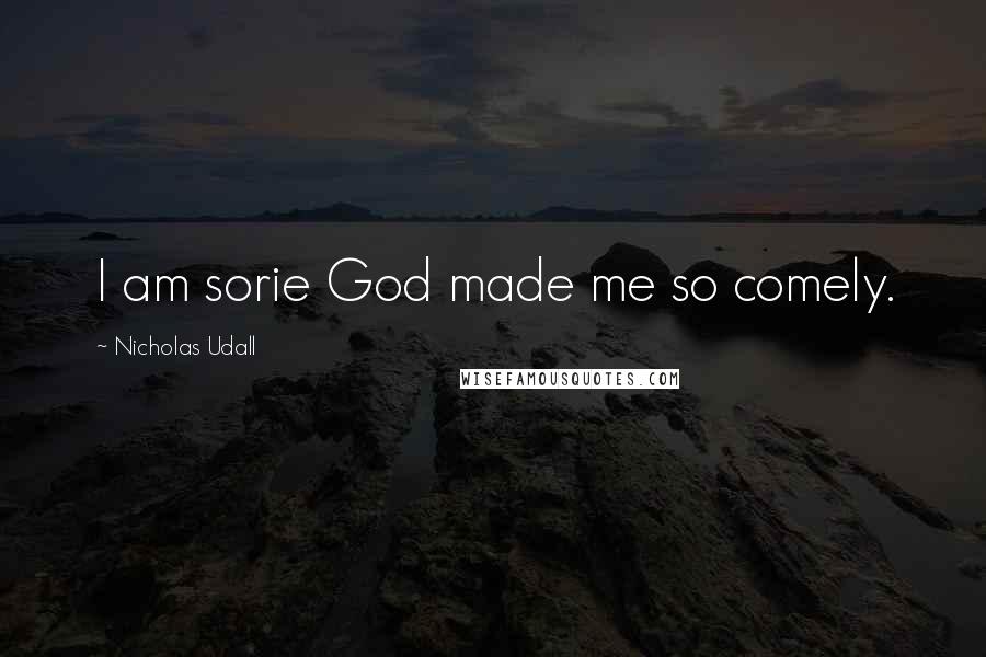 Nicholas Udall Quotes: I am sorie God made me so comely.