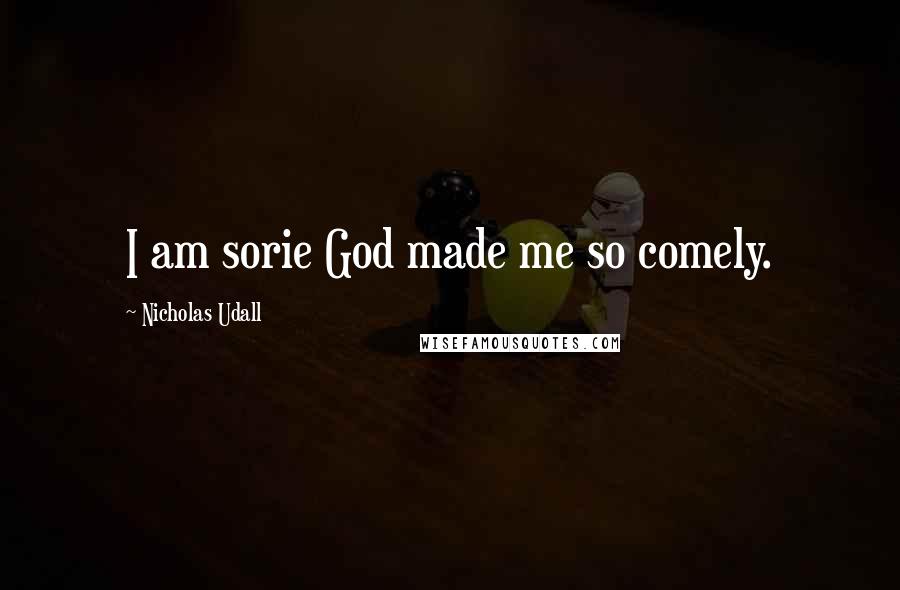 Nicholas Udall Quotes: I am sorie God made me so comely.