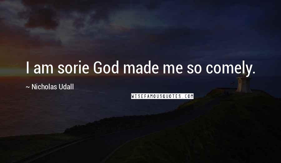 Nicholas Udall Quotes: I am sorie God made me so comely.