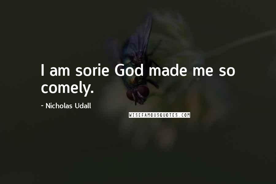 Nicholas Udall Quotes: I am sorie God made me so comely.