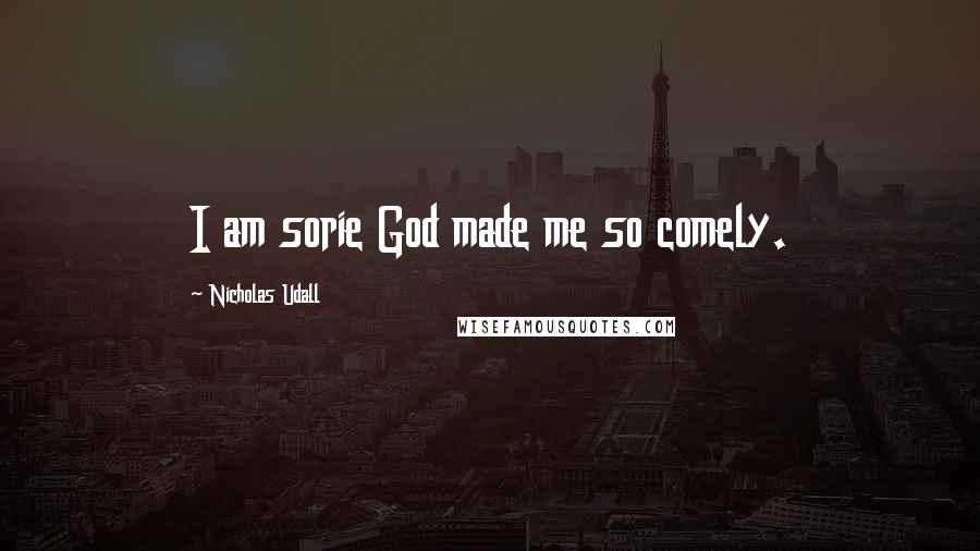 Nicholas Udall Quotes: I am sorie God made me so comely.