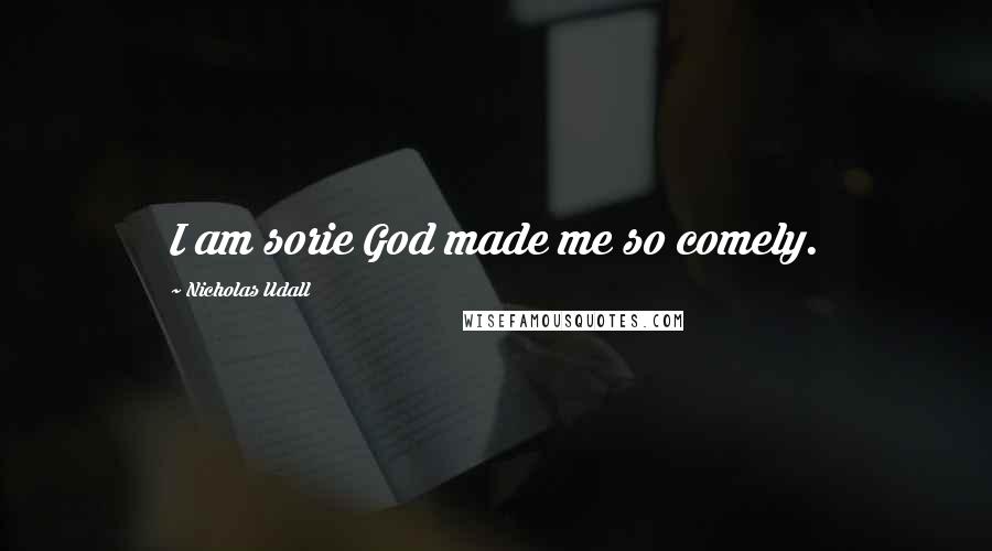 Nicholas Udall Quotes: I am sorie God made me so comely.
