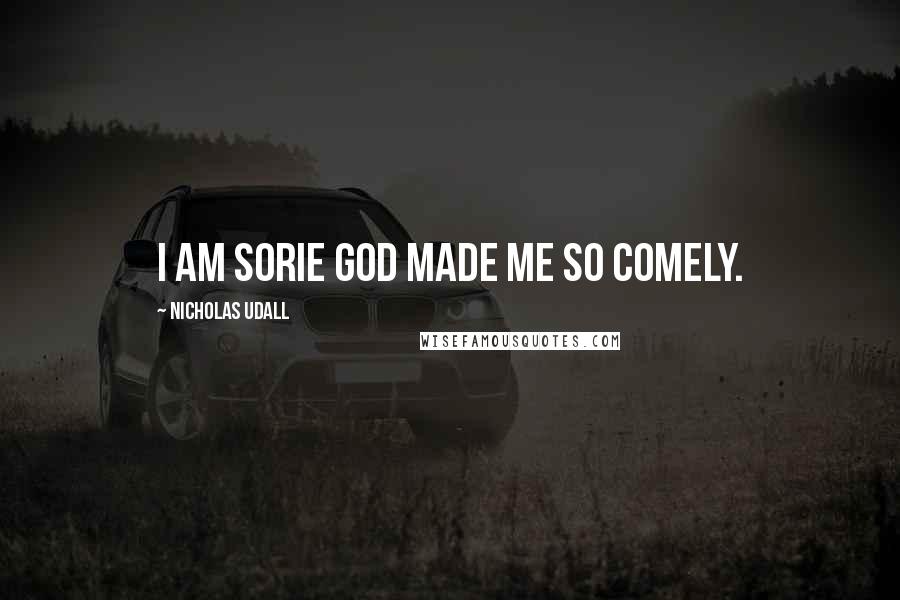 Nicholas Udall Quotes: I am sorie God made me so comely.