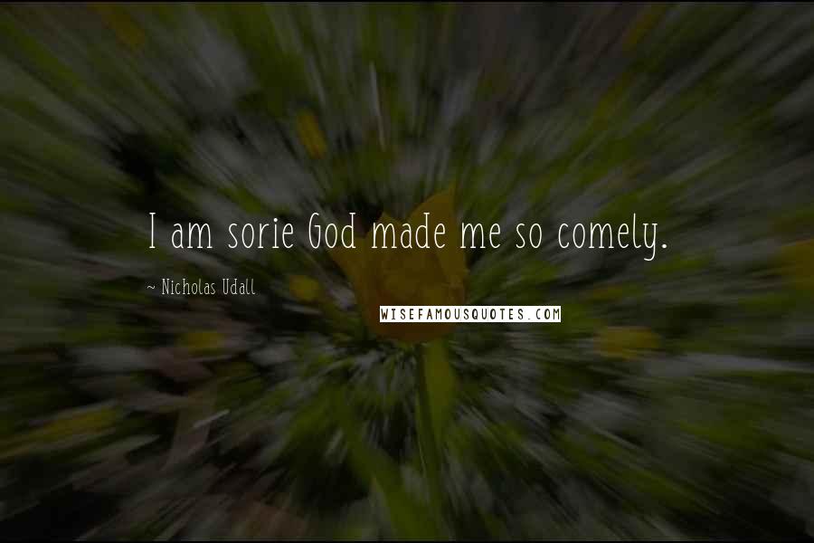 Nicholas Udall Quotes: I am sorie God made me so comely.