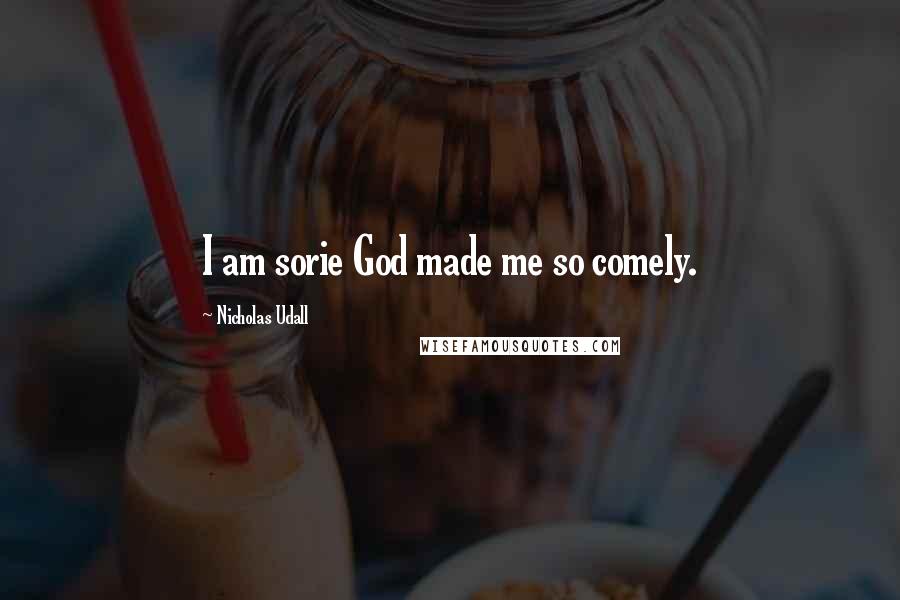 Nicholas Udall Quotes: I am sorie God made me so comely.