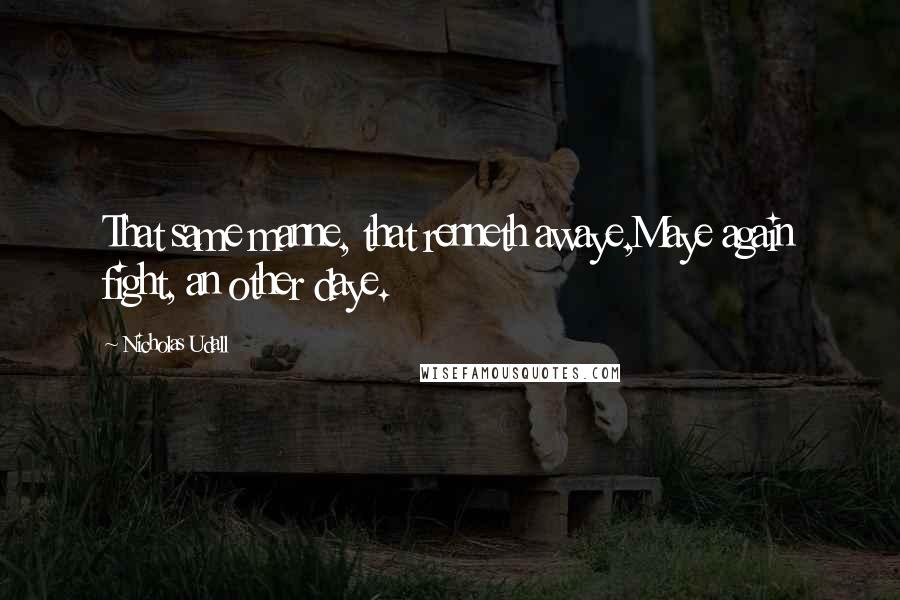 Nicholas Udall Quotes: That same manne, that renneth awaye,Maye again fight, an other daye.