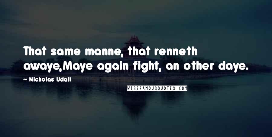 Nicholas Udall Quotes: That same manne, that renneth awaye,Maye again fight, an other daye.