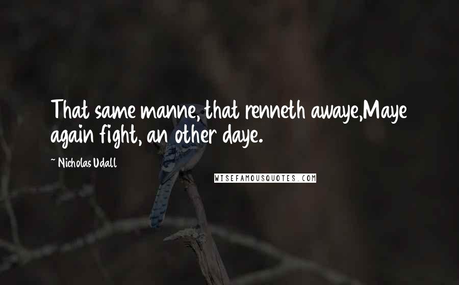 Nicholas Udall Quotes: That same manne, that renneth awaye,Maye again fight, an other daye.