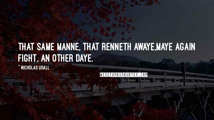 Nicholas Udall Quotes: That same manne, that renneth awaye,Maye again fight, an other daye.