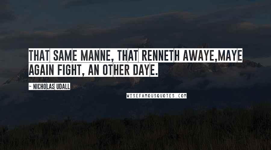 Nicholas Udall Quotes: That same manne, that renneth awaye,Maye again fight, an other daye.