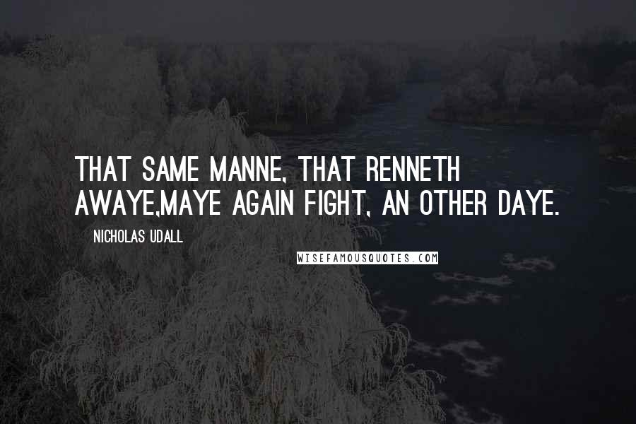 Nicholas Udall Quotes: That same manne, that renneth awaye,Maye again fight, an other daye.