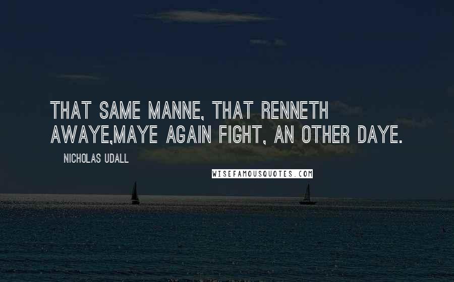 Nicholas Udall Quotes: That same manne, that renneth awaye,Maye again fight, an other daye.