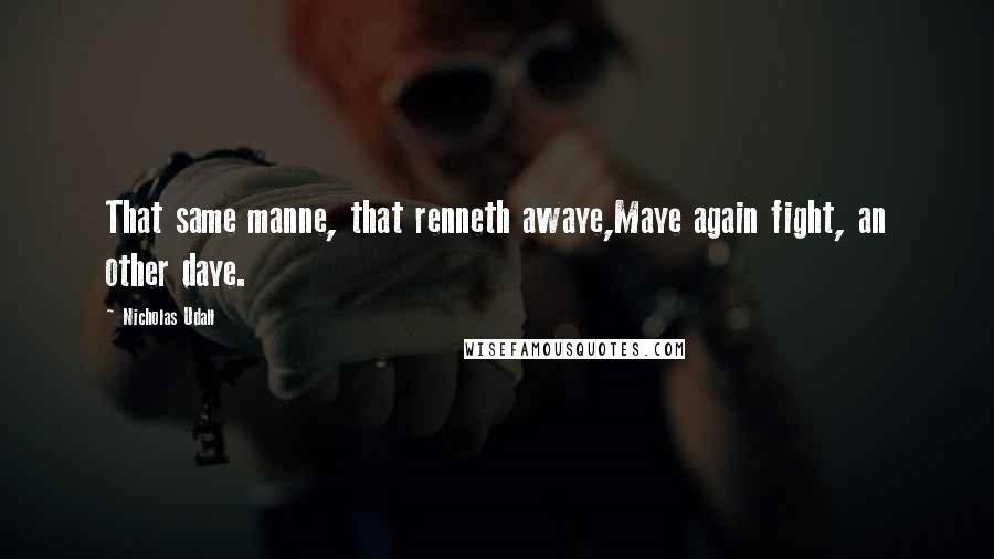 Nicholas Udall Quotes: That same manne, that renneth awaye,Maye again fight, an other daye.