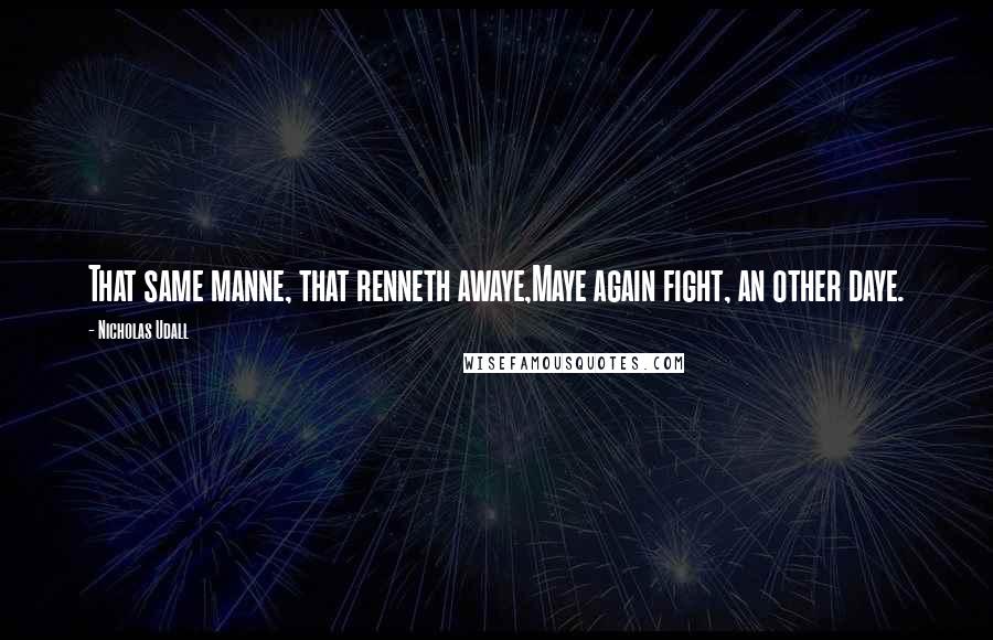 Nicholas Udall Quotes: That same manne, that renneth awaye,Maye again fight, an other daye.