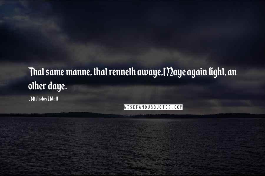 Nicholas Udall Quotes: That same manne, that renneth awaye,Maye again fight, an other daye.