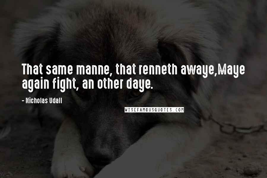 Nicholas Udall Quotes: That same manne, that renneth awaye,Maye again fight, an other daye.