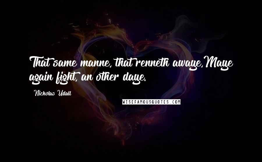 Nicholas Udall Quotes: That same manne, that renneth awaye,Maye again fight, an other daye.