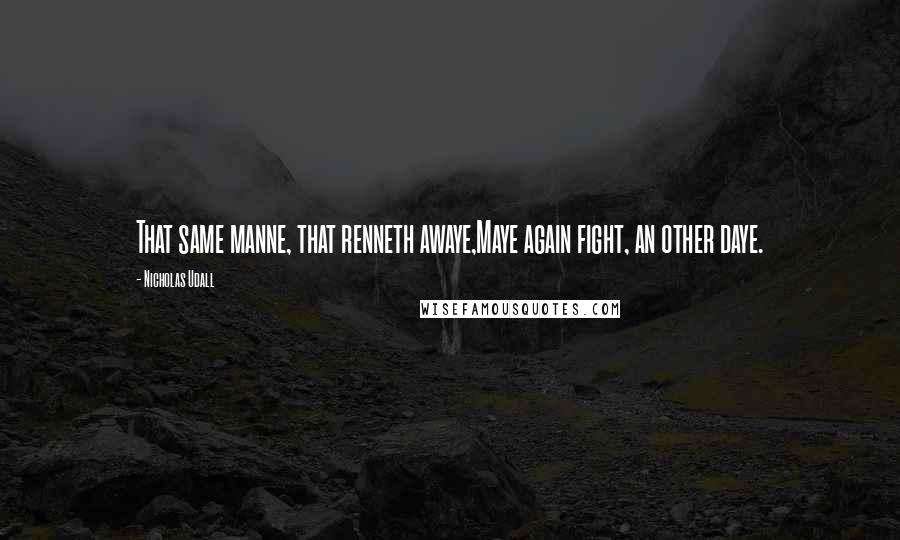 Nicholas Udall Quotes: That same manne, that renneth awaye,Maye again fight, an other daye.