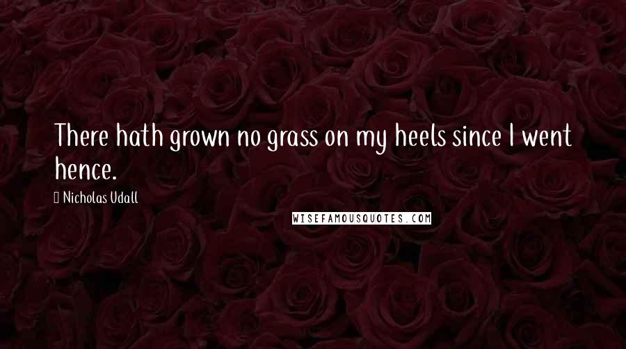 Nicholas Udall Quotes: There hath grown no grass on my heels since I went hence.